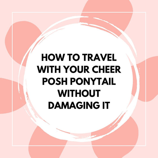 How to Travel With Your Cheer Posh Ponytail Without Damaging It - The Perfect Posh